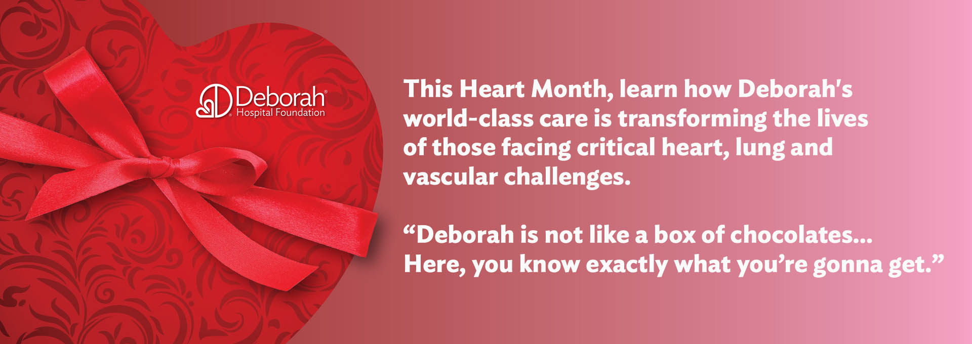 This Heart Month, learn how Deborah's world-class care is transforming the lives of those facing critical heart, lung and vascular challenges. "Deborah is not like a box of chocolates... Here, you know exactly what you're gonna get."